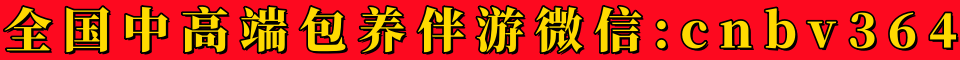 全国中高端包养伴游微信:cnbv364